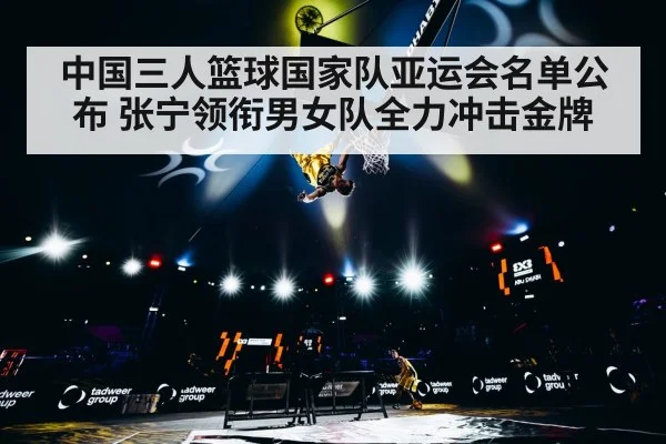 中国三人篮球国家队亚运会名单公布 张宁领衔男女队全力冲击金牌