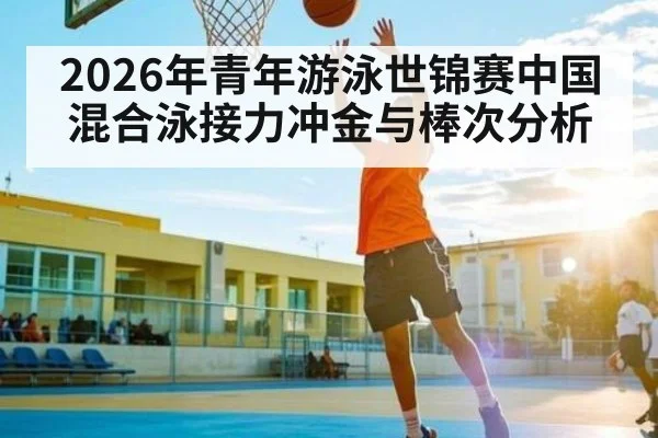 2026年青年游泳世锦赛中国混合泳接力冲金与棒次分析
