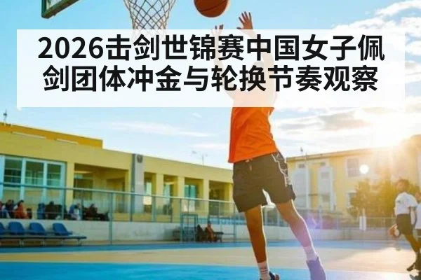 2026击剑世锦赛中国女子佩剑团体冲金与轮换节奏观察